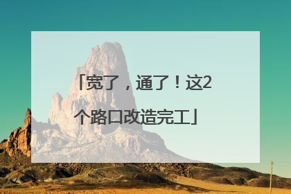 宽了，通了！这2个路口改造完工