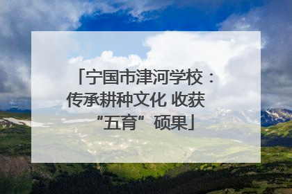 宁国市津河学校：传承耕种文化 收获“五育”硕果