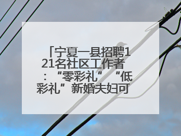 宁夏一县招聘121名社区工作者：“零彩礼”“低彩礼”新婚夫妇可享笔试加分