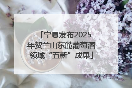 宁夏发布2025年贺兰山东麓葡萄酒领域“五新”成果
