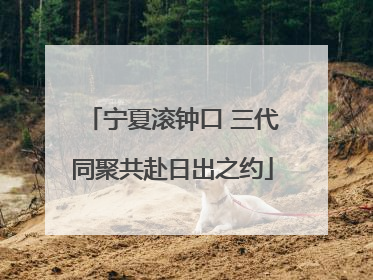 宁夏滚钟口 三代同聚共赴日出之约
