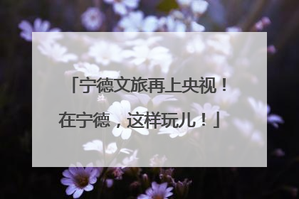 宁德文旅再上央视！在宁德，这样玩儿！