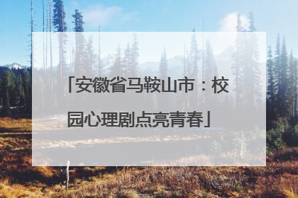 安徽省马鞍山市：校园心理剧点亮青春