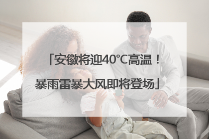 安徽将迎40℃高温！暴雨雷暴大风即将登场