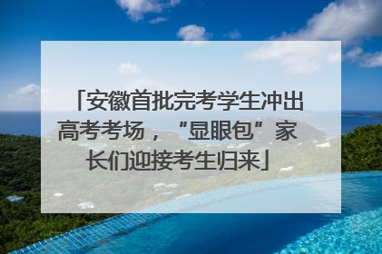安徽首批完考学生冲出高考考场，“显眼包”家长们迎接考生归来