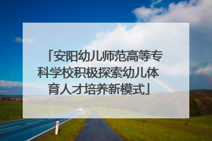 安阳幼儿师范高等专科学校积极探索幼儿体育人才培养新模式