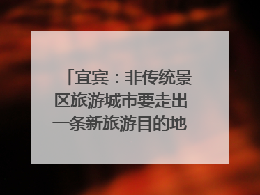 宜宾：非传统景区旅游城市要走出一条新旅游目的地新路子｜话锦绣·说安逸