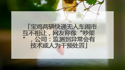 宝鸡两辆快递无人车闹市互不相让，网友称像“吵架”，公司：监测到异常会有技术或人为干预处置