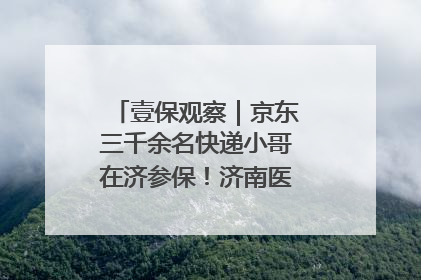 壹保观察｜京东三千余名快递小哥在济参保！济南医保局喊你来参保