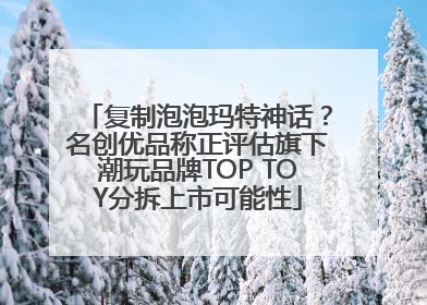 复制泡泡玛特神话？名创优品称正评估旗下潮玩品牌TOP TOY分拆上市可能性
