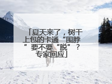 夏天来了，树干上包的卡通“围脖”要不要“脱”？专家回应