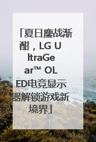 夏日鏖战渐酣，LG UltraGear™ OLED电竞显示器解锁游戏新境界