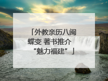 外教亲历八闽蝶变 著书推介“魅力福建”