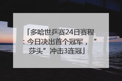 多哈世乒赛24日赛程：今日决出首个冠军，“莎头”冲击3连冠