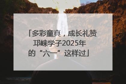 多彩童真，成长礼赞 邛崃学子2025年的“六一”这样过