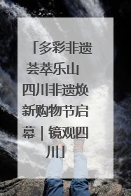 多彩非遗荟萃乐山 四川非遗焕新购物节启幕｜镜观四川