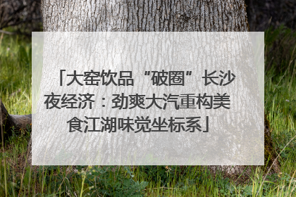 大窑饮品“破圈”长沙夜经济：劲爽大汽重构美食江湖味觉坐标系