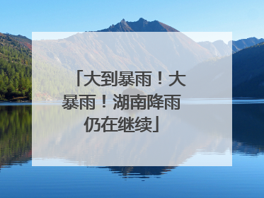 大到暴雨！大暴雨！湖南降雨仍在继续
