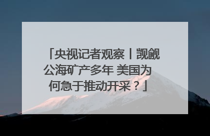 央视记者观察丨觊觎公海矿产多年 美国为何急于推动开采？