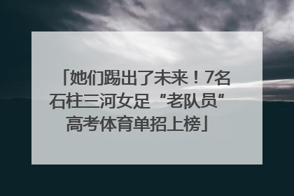 她们踢出了未来！7名石柱三河女足“老队员”高考体育单招上榜