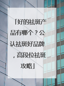 好的祛斑产品有哪个？公认祛斑好品牌，高段位祛斑攻略