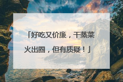 好吃又价廉，干蒸菜火出圈，但有质疑！