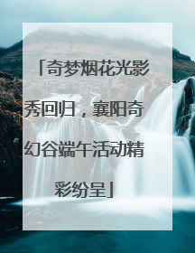 奇梦烟花光影秀回归，襄阳奇幻谷端午活动精彩纷呈
