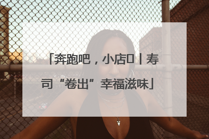 奔跑吧，小店㊼丨寿司“卷出”幸福滋味