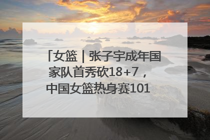 女篮｜张子宇成年国家队首秀砍18+7，中国女篮热身赛101比55大胜波黑