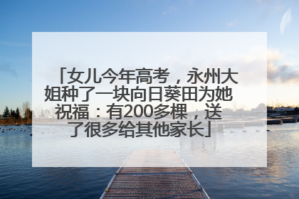 女儿今年高考，永州大姐种了一块向日葵田为她祝福：有200多棵，送了很多给其他家长