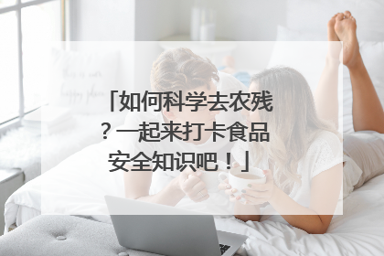 如何科学去农残？一起来打卡食品安全知识吧！