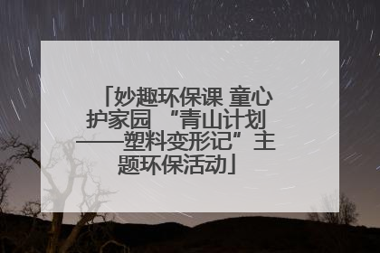 妙趣环保课 童心护家园 “青山计划——塑料变形记”主题环保活动