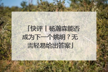 快评丨杨瀚森能否成为下一个姚明？无需轻易给出答案