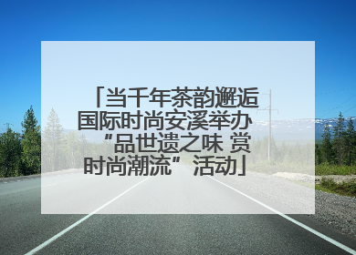 当千年茶韵邂逅国际时尚安溪举办“品世遗之味 赏时尚潮流”活动