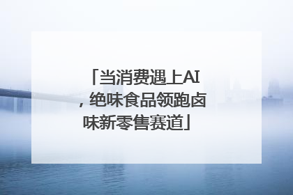 当消费遇上AI，绝味食品领跑卤味新零售赛道
