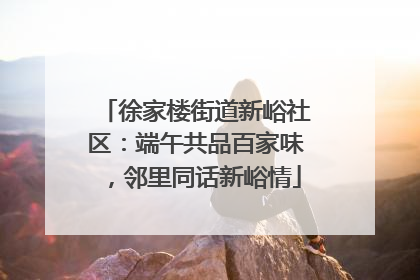 徐家楼街道新峪社区：端午共品百家味，邻里同话新峪情