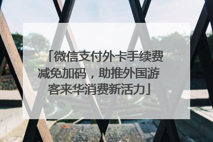 微信支付外卡手续费减免加码，助推外国游客来华消费新活力