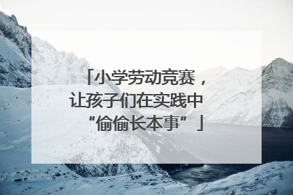 小学劳动竞赛，让孩子们在实践中“偷偷长本事”