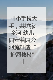 小手拉大手，共护家乡河 幼儿园守着园旁河流打造“护河教材”