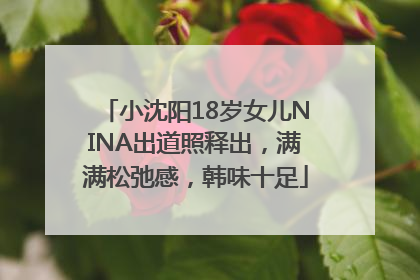 小沈阳18岁女儿NINA出道照释出，满满松弛感，韩味十足