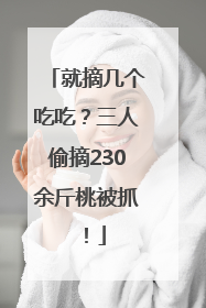 就摘几个吃吃？三人偷摘230余斤桃被抓！