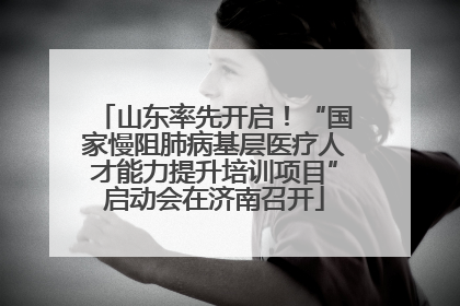 山东率先开启！“国家慢阻肺病基层医疗人才能力提升培训项目”启动会在济南召开