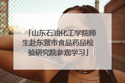 山东石油化工学院师生赴东营市食品药品检验研究院参观学习