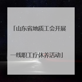 山东省地质工会开展一线职工疗休养活动