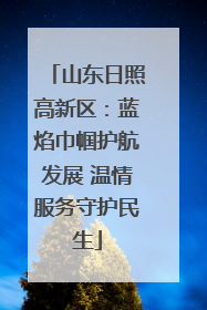 山东日照高新区：蓝焰巾帼护航发展 温情服务守护民生