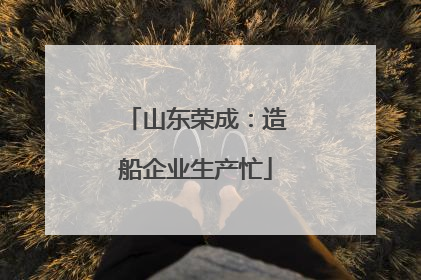 山东荣成：造船企业生产忙