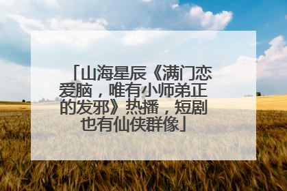 山海星辰《满门恋爱脑，唯有小师弟正的发邪》热播，短剧也有仙侠群像