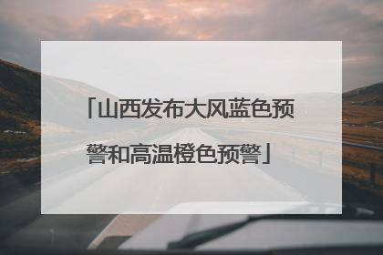 山西发布大风蓝色预警和高温橙色预警