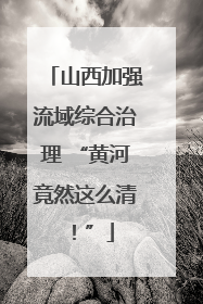 山西加强流域综合治理 “黄河竟然这么清！”