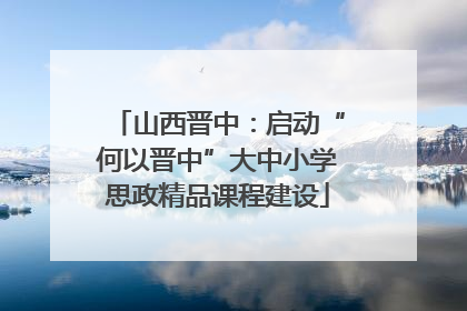 山西晋中：启动“何以晋中”大中小学思政精品课程建设